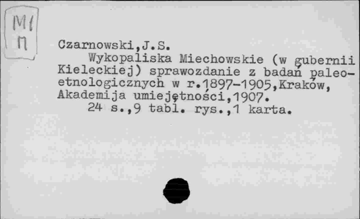 ﻿мі!
t п
Czarnowski,J.S.
Wykopaliska Miechowskie (w gubernii Kieleckiej) sprawozdanie z badan paleo-etnologicznych w r.1897-1905,Krakow, Akademija umieâçtnosci,1907.
24 s.,9 tabl. rys.,1 karta.